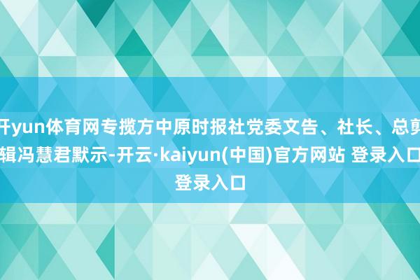开yun体育网专揽方中原时报社党委文告、社长、总剪辑冯慧君默示-开云·kaiyun(中国)官方网站 登录入口