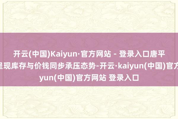 开云(中国)Kaiyun·官方网站 - 登录入口唐平地区钢坯市集呈现库存与价钱同步承压态势-开云·kaiyun(中国)官方网站 登录入口