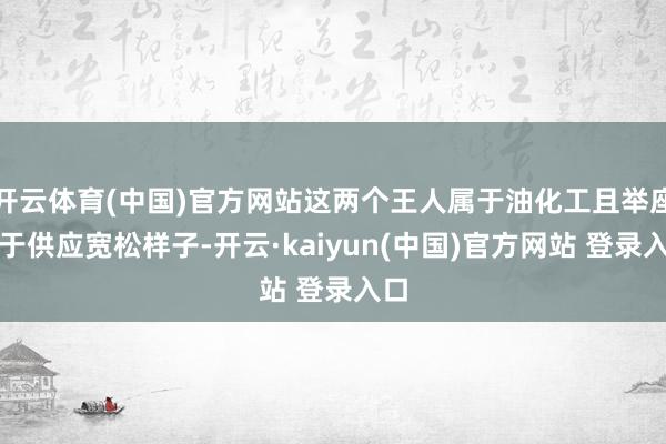 开云体育(中国)官方网站这两个王人属于油化工且举座处于供应宽松样子-开云·kaiyun(中国)官方网站 登录入口