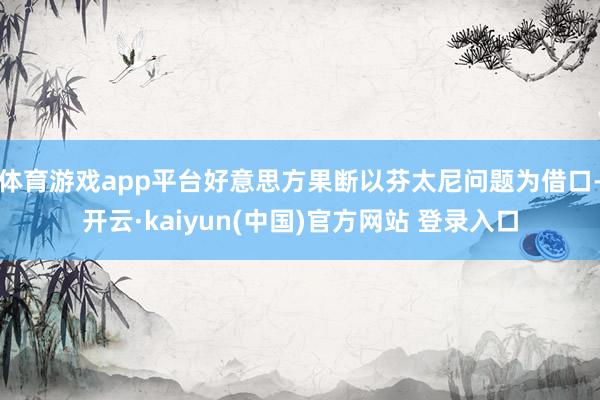 体育游戏app平台好意思方果断以芬太尼问题为借口-开云·kaiyun(中国)官方网站 登录入口