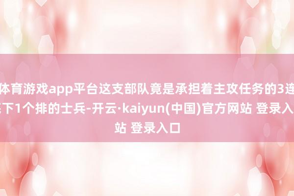 体育游戏app平台这支部队竟是承担着主攻任务的3连底下1个排的士兵-开云·kaiyun(中国)官方网站 登录入口
