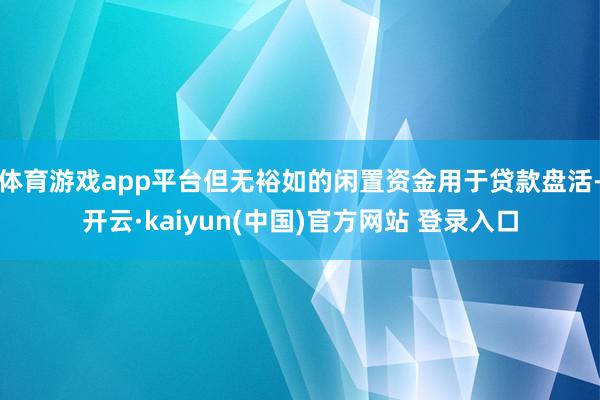 体育游戏app平台但无裕如的闲置资金用于贷款盘活-开云·kaiyun(中国)官方网站 登录入口