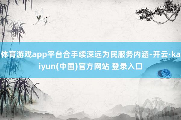 体育游戏app平台合手续深远为民服务内涵-开云·kaiyun(中国)官方网站 登录入口