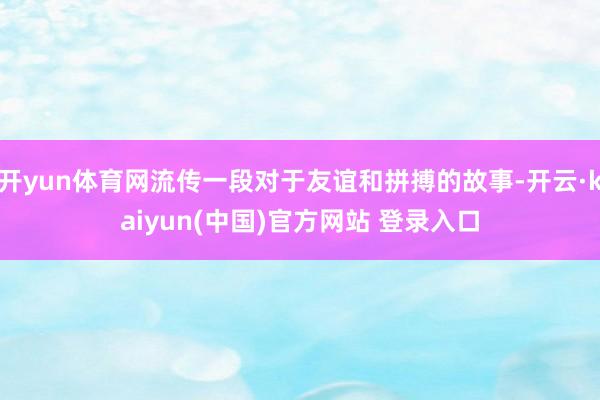 开yun体育网流传一段对于友谊和拼搏的故事-开云·kaiyun(中国)官方网站 登录入口