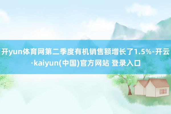 开yun体育网第二季度有机销售额增长了1.5%-开云·kaiyun(中国)官方网站 登录入口