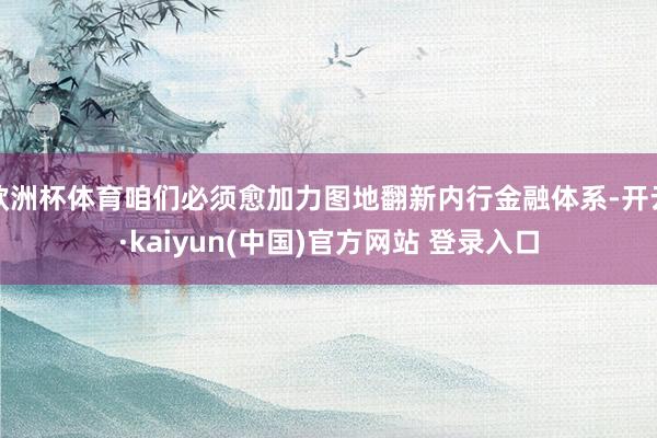 欧洲杯体育咱们必须愈加力图地翻新内行金融体系-开云·kaiyun(中国)官方网站 登录入口